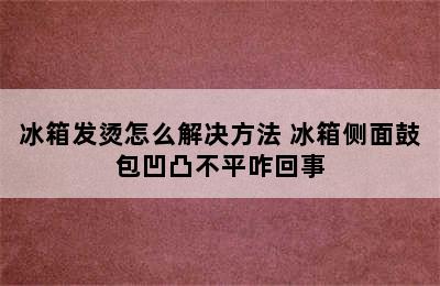 冰箱发烫怎么解决方法 冰箱侧面鼓包凹凸不平咋回事